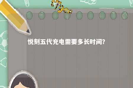 悦刻五代充电需要多长时间？ 
